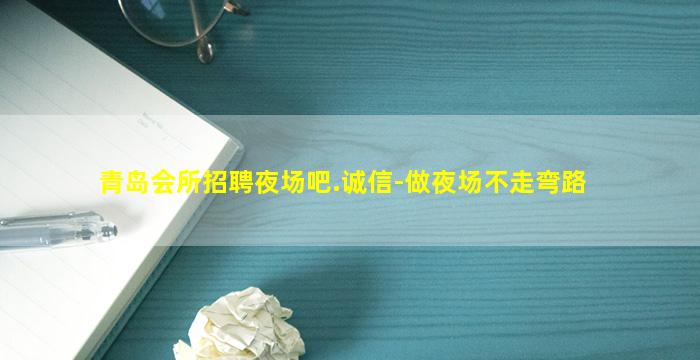 青岛会所招聘夜场吧.诚信-做夜场不走弯路